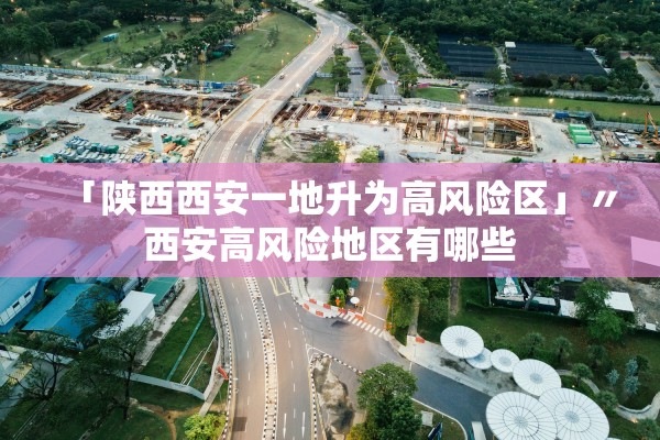 「陕西西安一地升为高风险区」〃西安高风险地区有哪些 「陕西西安一地升为高风险区」〃西安高风险地区有哪些