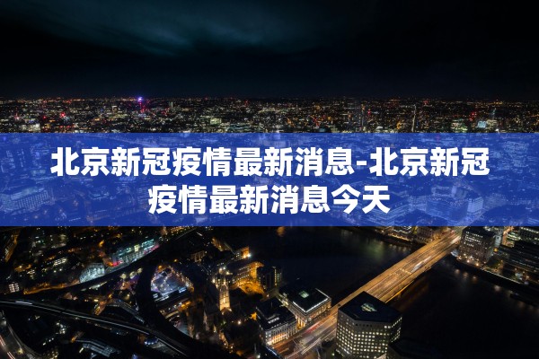 北京新冠疫情最新消息-北京新冠疫情最新消息今天 北京新冠疫情最新消息-北京新冠疫情最新消息今天