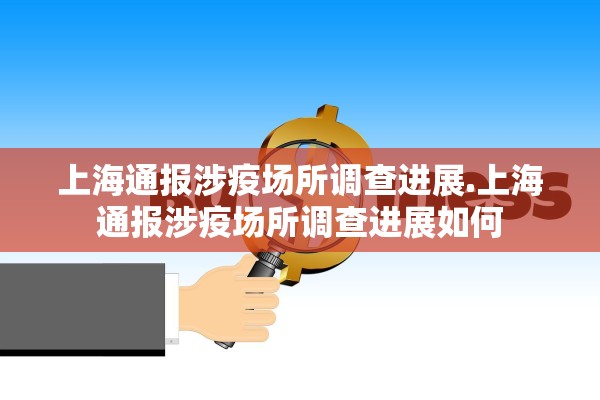 上海通报涉疫场所调查进展.上海通报涉疫场所调查进展如何