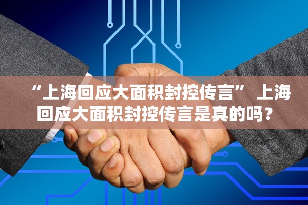 “上海回应大面积封控传言” 上海回应大面积封控传言是真的吗？