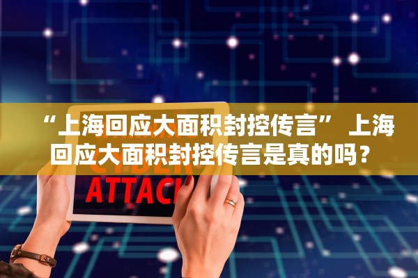 “上海回应大面积封控传言” 上海回应大面积封控传言是真的吗？