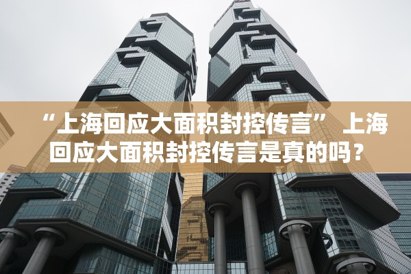 “上海回应大面积封控传言” 上海回应大面积封控传言是真的吗？