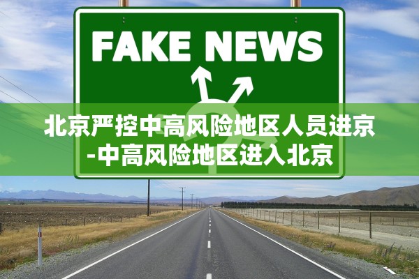 北京严控中高风险地区人员进京-中高风险地区进入北京 北京严控中高风险地区人员进京-中高风险地区进入北京