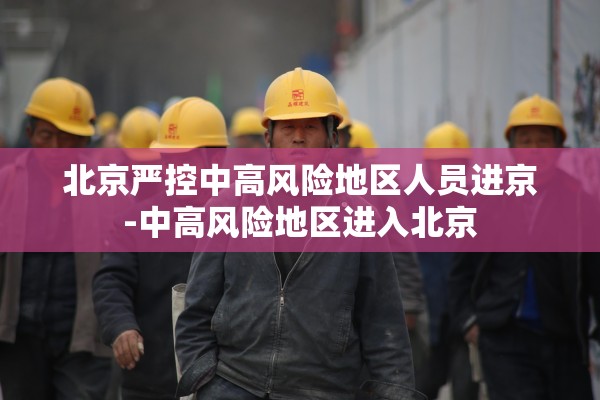 北京严控中高风险地区人员进京-中高风险地区进入北京 北京严控中高风险地区人员进京-中高风险地区进入北京