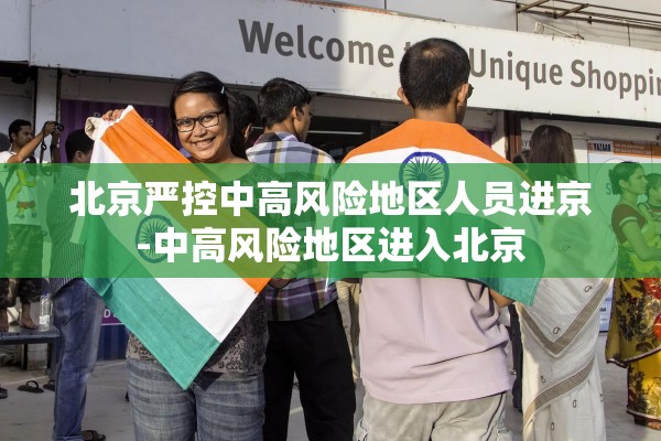 北京严控中高风险地区人员进京-中高风险地区进入北京 北京严控中高风险地区人员进京-中高风险地区进入北京