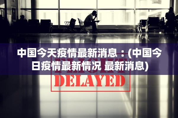 中国今天疫情最新消息︰(中国今日疫情最新情况 最新消息)