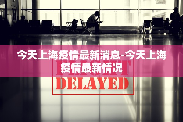 今天上海疫情最新消息-今天上海疫情最新情况 今天上海疫情最新消息-今天上海疫情最新情况