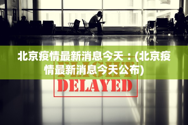 北京疫情最新消息今天︰(北京疫情最新消息今天公布)