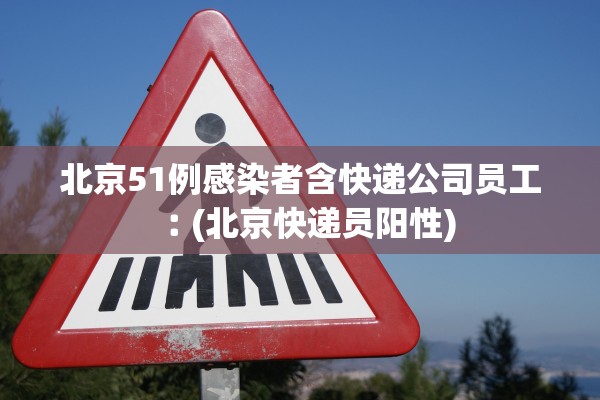 北京51例感染者含快递公司员工︰(北京快递员阳性)