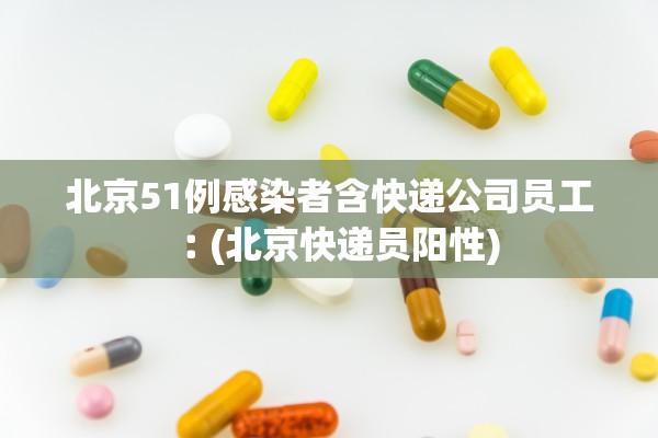 北京51例感染者含快递公司员工︰(北京快递员阳性)