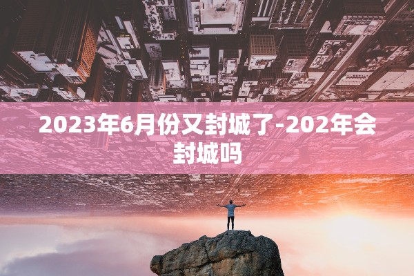 2023年6月份又封城了-202年会封城吗