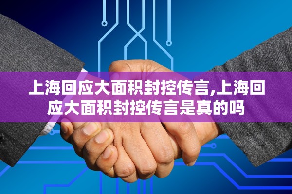 上海回应大面积封控传言,上海回应大面积封控传言是真的吗