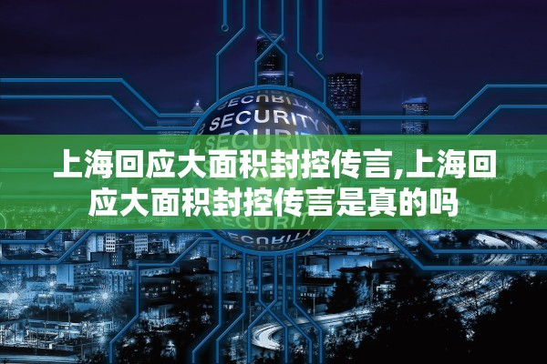 上海回应大面积封控传言,上海回应大面积封控传言是真的吗