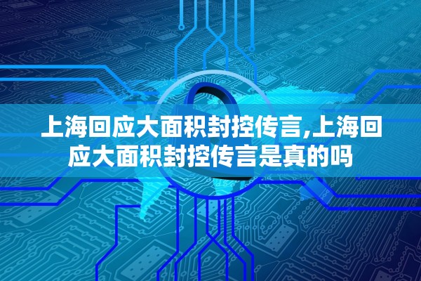 上海回应大面积封控传言,上海回应大面积封控传言是真的吗