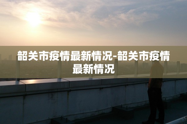 韶关市疫情最新情况-韶关市疫情最新情况