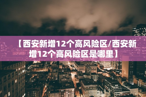 【西安新增12个高风险区/西安新增12个高风险区是哪里】