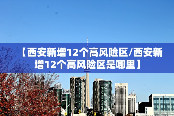 【西安新增12个高风险区/西安新增12个高风险区是哪里】