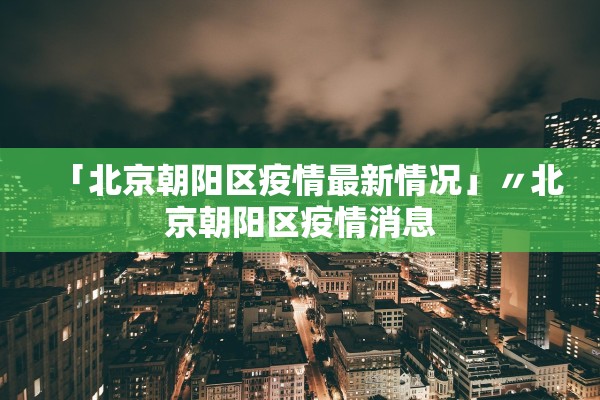 「北京朝阳区疫情最新情况」〃北京朝阳区疫情消息