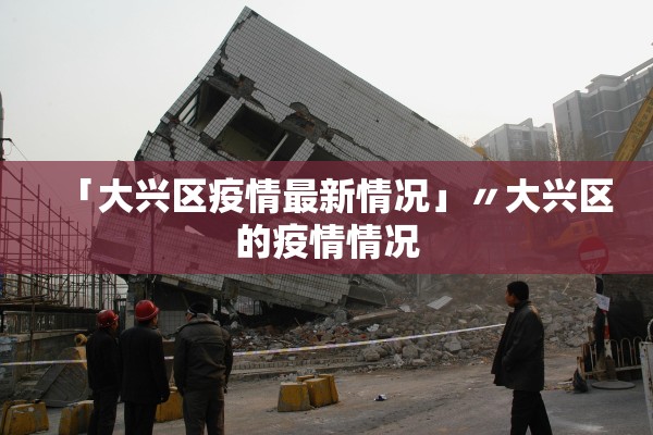 「大兴区疫情最新情况」〃大兴区的疫情情况