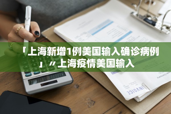 「上海新增1例美国输入确诊病例」〃上海疫情美国输入 「上海新增1例美国输入确诊病例」〃上海疫情美国输入