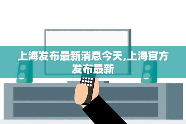 上海发布最新消息今天,上海官方发布最新