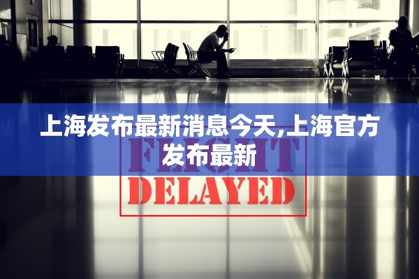 上海发布最新消息今天,上海官方发布最新
