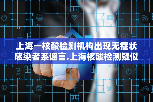 上海一核酸检测机构出现无症状感染者系谣言.上海核酸检测疑似