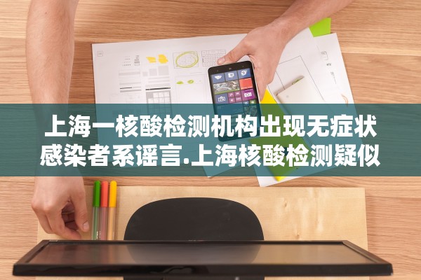 上海一核酸检测机构出现无症状感染者系谣言.上海核酸检测疑似