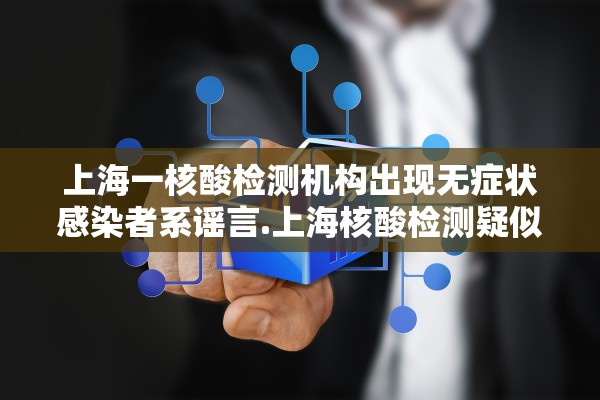 上海一核酸检测机构出现无症状感染者系谣言.上海核酸检测疑似