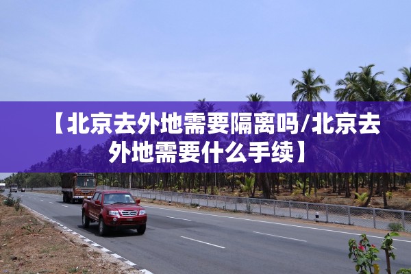 【北京去外地需要隔离吗/北京去外地需要什么手续】
