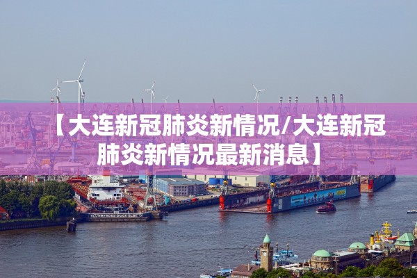 【大连新冠肺炎新情况/大连新冠肺炎新情况最新消息】 【大连新冠肺炎新情况/大连新冠肺炎新情况最新消息】