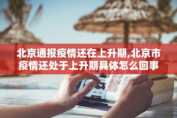 北京通报疫情还在上升期,北京市疫情还处于上升期具体怎么回事? 北京通报疫情还在上升期,北京市疫情还处于上升期具体怎么回事?