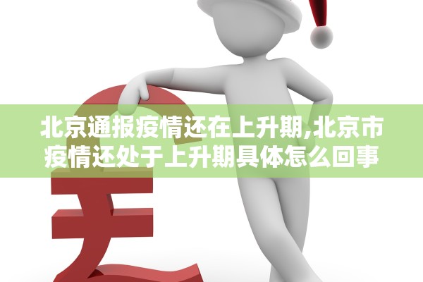 北京通报疫情还在上升期,北京市疫情还处于上升期具体怎么回事? 北京通报疫情还在上升期,北京市疫情还处于上升期具体怎么回事?