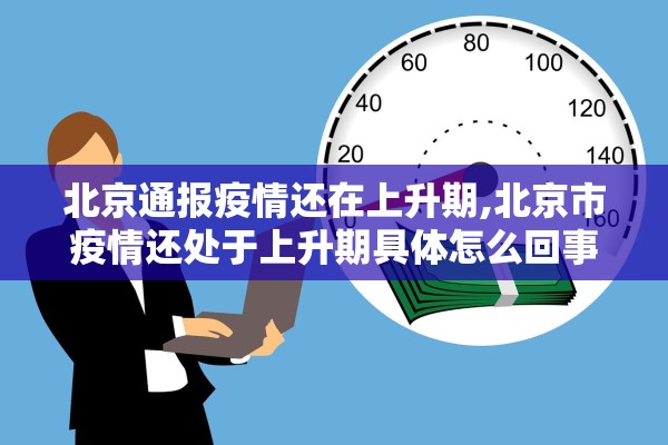 北京通报疫情还在上升期,北京市疫情还处于上升期具体怎么回事? 北京通报疫情还在上升期,北京市疫情还处于上升期具体怎么回事?
