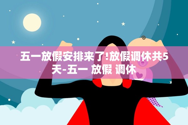 五一放假安排来了!放假调休共5天-五一 放假 调休