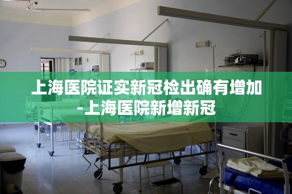 上海医院证实新冠检出确有增加-上海医院新增新冠