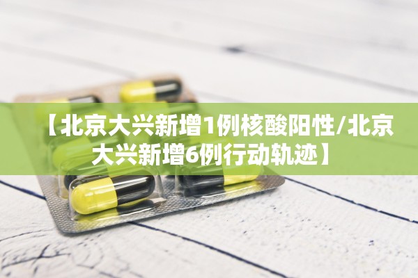 【北京大兴新增1例核酸阳性/北京大兴新增6例行动轨迹】 【北京大兴新增1例核酸阳性/北京大兴新增6例行动轨迹】