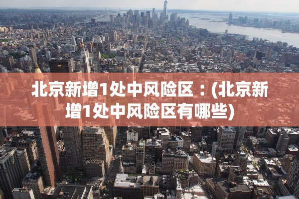 北京新增1处中风险区︰(北京新增1处中风险区有哪些)