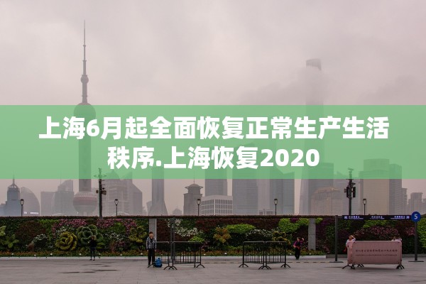 上海6月起全面恢复正常生产生活秩序.上海恢复2020