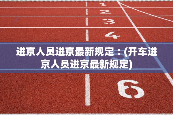 进京人员进京最新规定︰(开车进京人员进京最新规定) 进京人员进京最新规定︰(开车进京人员进京最新规定)