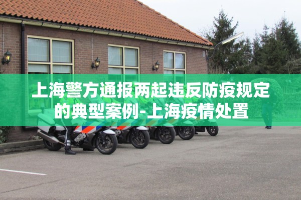 上海警方通报两起违反防疫规定的典型案例-上海疫情处置 上海警方通报两起违反防疫规定的典型案例-上海疫情处置