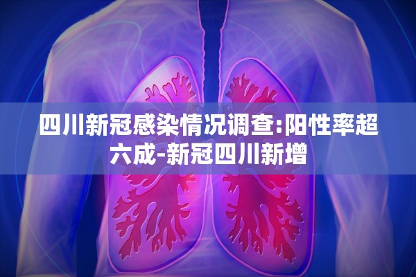 四川新冠感染情况调查:阳性率超六成-新冠四川新增