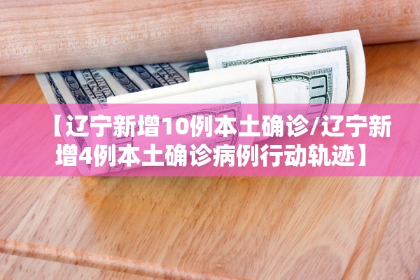 【辽宁新增10例本土确诊/辽宁新增4例本土确诊病例行动轨迹】