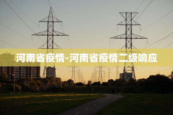河南省疫情-河南省疫情二级响应 河南省疫情-河南省疫情二级响应