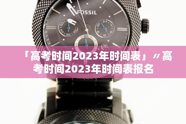 「高考时间2023年时间表」〃高考时间2023年时间表报名
