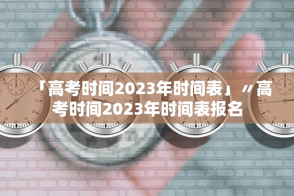「高考时间2023年时间表」〃高考时间2023年时间表报名