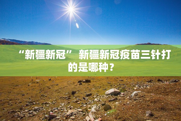 “新疆新冠” 新疆新冠疫苗三针打的是哪种？