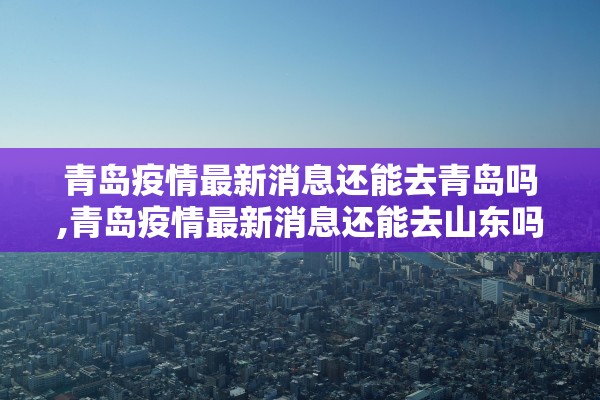 青岛疫情最新消息还能去青岛吗,青岛疫情最新消息还能去山东吗 青岛疫情最新消息还能去青岛吗,青岛疫情最新消息还能去山东吗