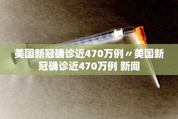 美国新冠确诊近470万例〃美国新冠确诊近470万例 新闻