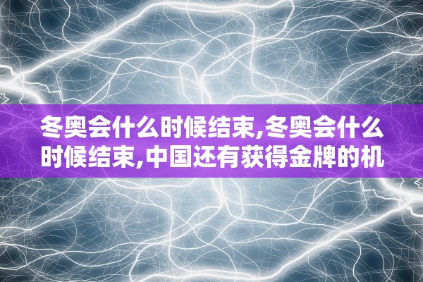 冬奥会什么时候结束,冬奥会什么时候结束,中国还有获得金牌的机会吗